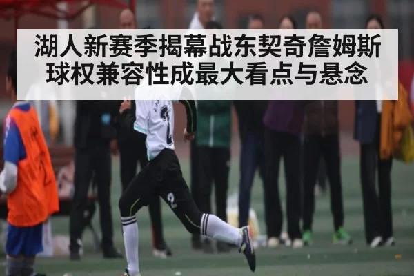湖人新赛季揭幕战东契奇詹姆斯球权兼容性成最大看点与悬念
